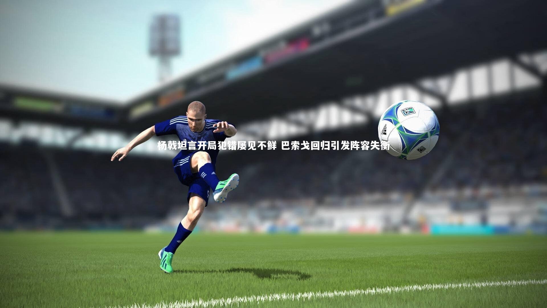 杨戟坦言开局犯错屡见不鲜 巴索戈回归引发阵容失衡